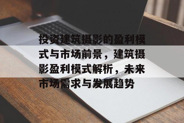 投资建筑摄影的盈利模式与市场前景,建筑摄影盈利模式解析,未来市场需求与发展趋势 投资建筑摄影的盈利模式与市场前景,建筑摄影盈利模式解析,未来市场需求与发展趋势