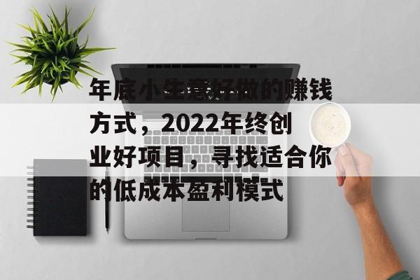年底小生意好做的赚钱方式,2022年终创业好项目,寻找适合你的低成本盈利模式 年底小生意好做的赚钱方式,2022年终创业好项目,寻找适合你的低成本盈利模式