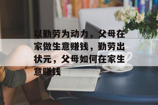 以勤劳为动力，父母在家做生意赚钱，勤劳出状元，父母如何在家生意赚钱