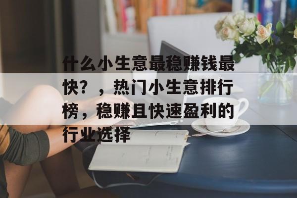 什么小生意最稳赚钱最快？，热门小生意排行榜，稳赚且快速盈利的行业选择