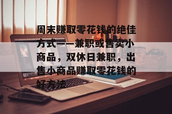 周末赚取零花钱的绝佳方式——兼职或售卖小商品，双休日兼职，出售小商品赚取零花钱的好方法