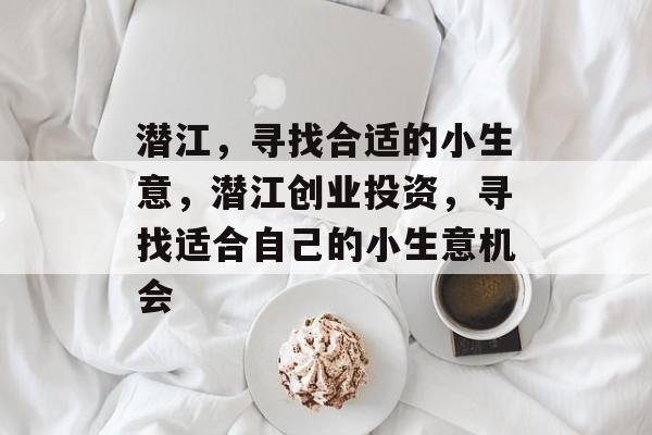 潜江,寻找合适的小生意,潜江创业投资,寻找适合自己的小生意机会 潜江,寻找合适的小生意,潜江创业投资,寻找适合自己的小生意机会