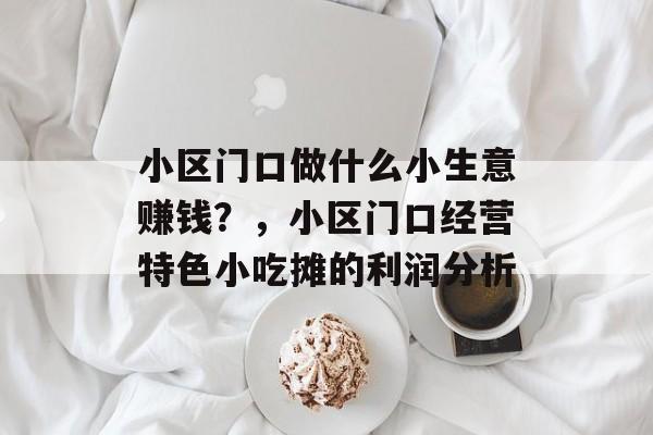 小区门口做什么小生意赚钱?,小区门口经营特色小吃摊的利润分析 小区门口做什么小生意赚钱?,小区门口经营特色小吃摊的利润分析