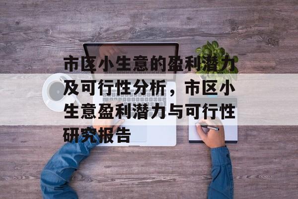 市区小生意的盈利潜力及可行性分析,市区小生意盈利潜力与可行性研究报告 市区小生意的盈利潜力及可行性分析,市区小生意盈利潜力与可行性研究报告