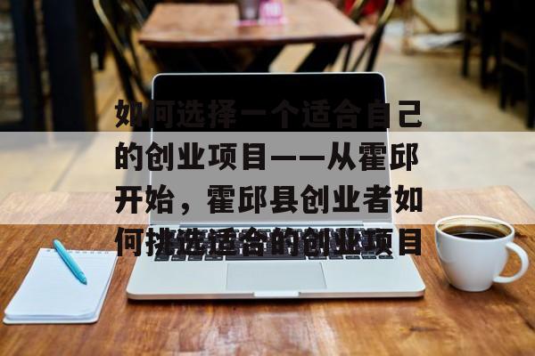 如何选择一个适合自己的创业项目——从霍邱开始,霍邱县创业者如何挑选适合的创业项目 如何选择一个适合自己的创业项目——从霍邱开始,霍邱县创业者如何挑选适合的创业项目