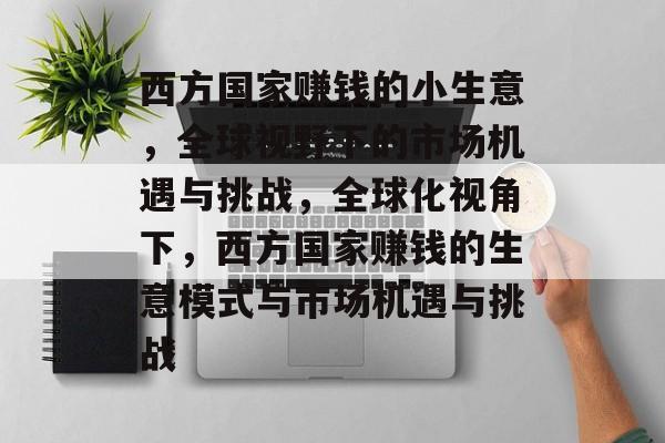 西方国家赚钱的小生意,全球视野下的市场机遇与挑战,全球化视角下,西方国家赚钱的生意模式与市场机遇与挑战 西方国家赚钱的小生意,全球视野下的市场机遇与挑战,全球化视角下,西方国家赚钱的生意模式与市场机遇与挑战