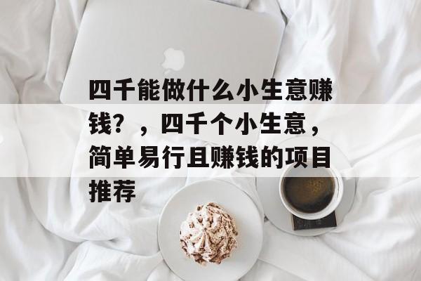 四千能做什么小生意赚钱?,四千个小生意,简单易行且赚钱的项目推荐 四千能做什么小生意赚钱?,四千个小生意,简单易行且赚钱的项目推荐