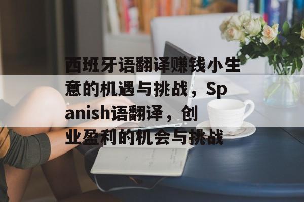西班牙语翻译赚钱小生意的机遇与挑战,Spanish语翻译,创业盈利的机会与挑战 西班牙语翻译赚钱小生意的机遇与挑战,Spanish语翻译,创业盈利的机会与挑战
