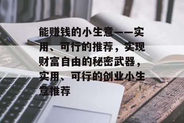 能赚钱的小生意——实用、可行的推荐,实现财富自由的秘密武器,实用、可行的创业小生意推荐 能赚钱的小生意——实用、可行的推荐,实现财富自由的秘密武器,实用、可行的创业小生意推荐