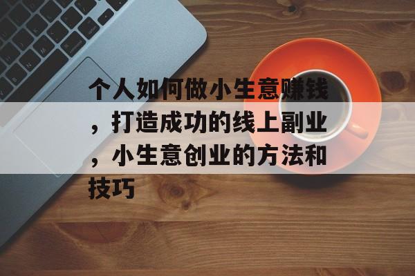 个人如何做小生意赚钱,打造成功的线上副业,小生意创业的方法和技巧 个人如何做小生意赚钱,打造成功的线上副业,小生意创业的方法和技巧