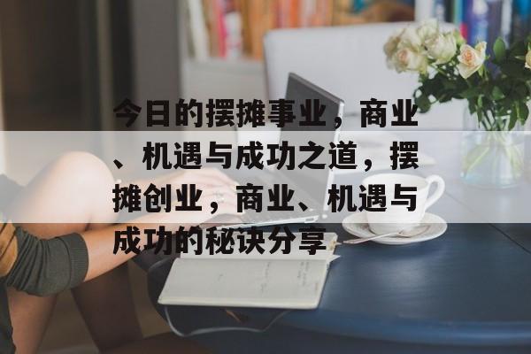 今日的摆摊事业,商业、机遇与成功之道,摆摊创业,商业、机遇与成功的秘诀分享 今日的摆摊事业,商业、机遇与成功之道,摆摊创业,商业、机遇与成功的秘诀分享
