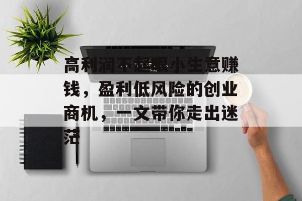 高利润不起眼小生意赚钱,盈利低风险的创业商机,一文带你走出迷茫 高利润不起眼小生意赚钱,盈利低风险的创业商机,一文带你走出迷茫