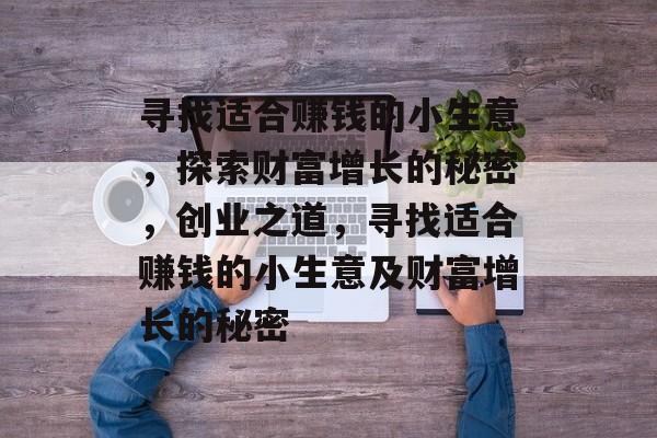 寻找适合赚钱的小生意,探索财富增长的秘密,创业之道,寻找适合赚钱的小生意及财富增长的秘密 寻找适合赚钱的小生意,探索财富增长的秘密,创业之道,寻找适合赚钱的小生意及财富增长的秘密