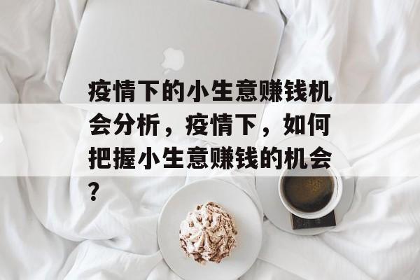 疫情下的小生意赚钱机会分析,疫情下,如何把握小生意赚钱的机会? 疫情下的小生意赚钱机会分析,疫情下,如何把握小生意赚钱的机会?