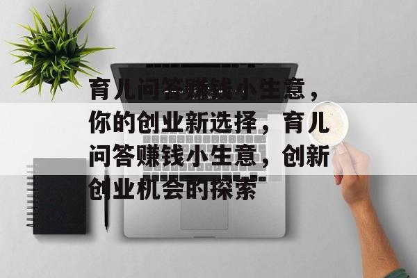 育儿问答赚钱小生意，你的创业新选择，育儿问答赚钱小生意，创新创业机会的探索