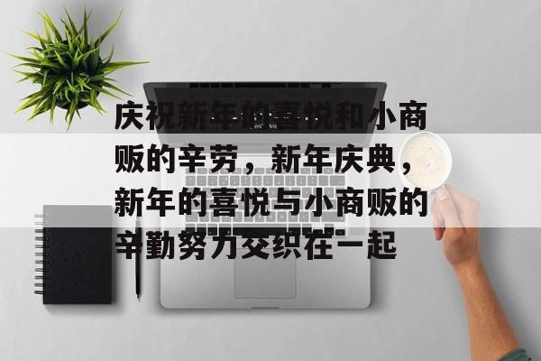 庆祝新年的喜悦和小商贩的辛劳,新年庆典,新年的喜悦与小商贩的辛勤努力交织在一起 庆祝新年的喜悦和小商贩的辛劳,新年庆典,新年的喜悦与小商贩的辛勤努力交织在一起
