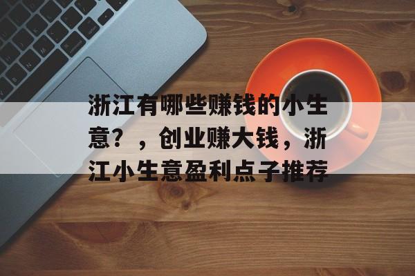 浙江有哪些赚钱的小生意?,创业赚大钱,浙江小生意盈利点子推荐 浙江有哪些赚钱的小生意?,创业赚大钱,浙江小生意盈利点子推荐