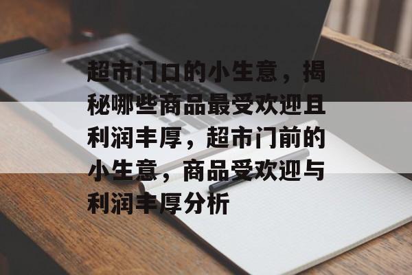 超市门口的小生意,揭秘哪些商品最受欢迎且利润丰厚,超市门前的小生意,商品受欢迎与利润丰厚分析 超市门口的小生意,揭秘哪些商品最受欢迎且利润丰厚,超市门前的小生意,商品受欢迎与利润丰厚分析
