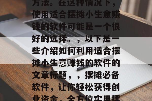 关于如何利用适合摆摊小生意赚钱的软件的文章,指南,如何利用适合摆摊小生意赚钱的软件,如果你是初次接触摆摊经营的小商家,你可能会在寻找一种便捷且能帮助你成功创业的方法。在这种情况下,使用适合摆摊小生意赚钱的软件可能是一个很好的选择。,以下是一些介绍如何利用适合摆摊小生意赚钱的软件的文章标题,,摆摊必备软件,让你轻松获得创业资金,全方位实用摆摊软件推荐,为你的生意加把力,运用科技,轻松拓展摆摊业务,适合摆摊小生意的多款软件集锦,让生意更加成功,快速入门,如何利用软件进行摆摊经营活动 关于如何利用适合摆摊小生意赚钱的软件的文章,指南,如何利用适合摆摊小生意赚钱的软件,如果你是初次接触摆摊经营的小商家,你可能会在寻找一种便捷且能帮助你成功创业的方法。在这种情况下,使用适合摆摊小生意赚钱的软件可能是一个很好的选择。,以下是一些介绍如何利用适合摆摊小生意赚钱的软件的文章标题,,摆摊必备软件,让你轻松获得创业资金,全方位实用摆摊软件推荐,为你的生意加把力,运用科技,轻松拓展摆摊业务,适合摆摊小生意的多款软件集锦,让生意更加成功,快速入门,如何利用软件进行摆摊经营活动