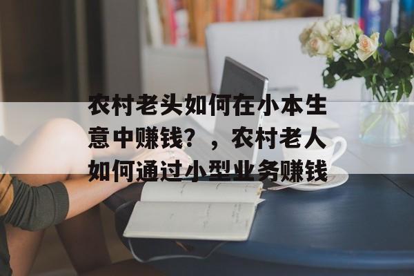 农村老头如何在小本生意中赚钱?,农村老人如何通过小型业务赚钱 农村老头如何在小本生意中赚钱?,农村老人如何通过小型业务赚钱
