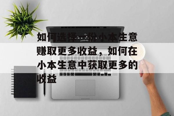 如何选择一份小本生意赚取更多收益，如何在小本生意中获取更多的收益