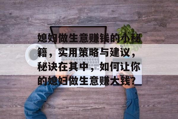媳妇做生意赚钱的小秘籍,实用策略与建议,秘诀在其中,如何让你的媳妇做生意赚大钱? 媳妇做生意赚钱的小秘籍,实用策略与建议,秘诀在其中,如何让你的媳妇做生意赚大钱?