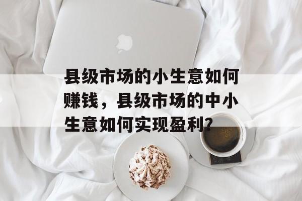 县级市场的小生意如何赚钱，县级市场的中小生意如何实现盈利？