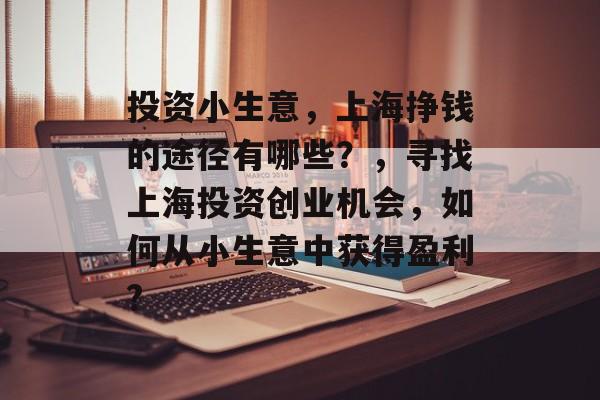 投资小生意,上海挣钱的途径有哪些?,寻找上海投资创业机会,如何从小生意中获得盈利? 投资小生意,上海挣钱的途径有哪些?,寻找上海投资创业机会,如何从小生意中获得盈利?