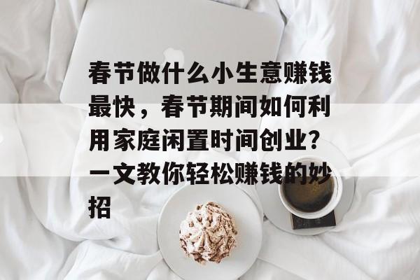 春节做什么小生意赚钱最快,春节期间如何利用家庭闲置时间创业?一文教你轻松赚钱的妙招 春节做什么小生意赚钱最快,春节期间如何利用家庭闲置时间创业?一文教你轻松赚钱的妙招