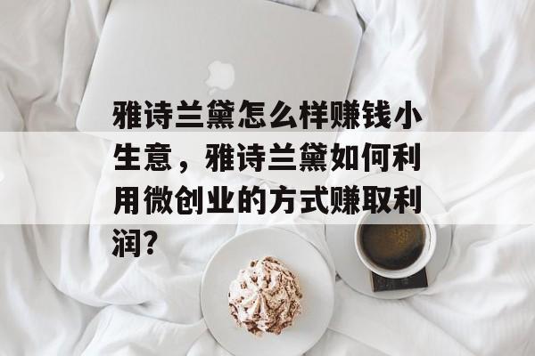 雅诗兰黛怎么样赚钱小生意,雅诗兰黛如何利用微创业的方式赚取利润? 雅诗兰黛怎么样赚钱小生意,雅诗兰黛如何利用微创业的方式赚取利润?