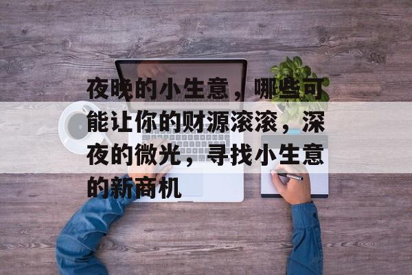 夜晚的小生意,哪些可能让你的财源滚滚,深夜的微光,寻找小生意的新商机 夜晚的小生意,哪些可能让你的财源滚滚,深夜的微光,寻找小生意的新商机