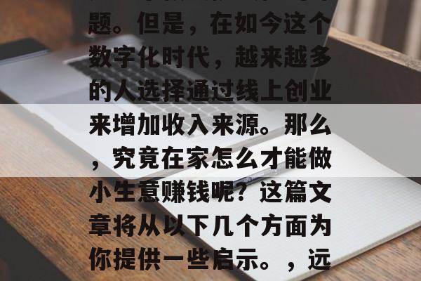 在家如何做小生意赚钱是一个极具挑战性的课题。但是,在如今这个数字化时代,越来越多的人选择通过线上创业来增加收入来源。那么,究竟在家怎么才能做小生意赚钱呢?这篇文章将从以下几个方面为你提供一些启示。,远程工作和在线创业,如何在家赚取小费 在家如何做小生意赚钱是一个极具挑战性的课题。但是,在如今这个数字化时代,越来越多的人选择通过线上创业来增加收入来源。那么,究竟在家怎么才能做小生意赚钱呢?这篇文章将从以下几个方面为你提供一些启示。,远程工作和在线创业,如何在家赚取小费