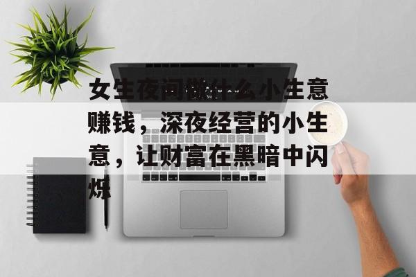 女生夜间做什么小生意赚钱,深夜经营的小生意,让财富在黑暗中闪烁 女生夜间做什么小生意赚钱,深夜经营的小生意,让财富在黑暗中闪烁
