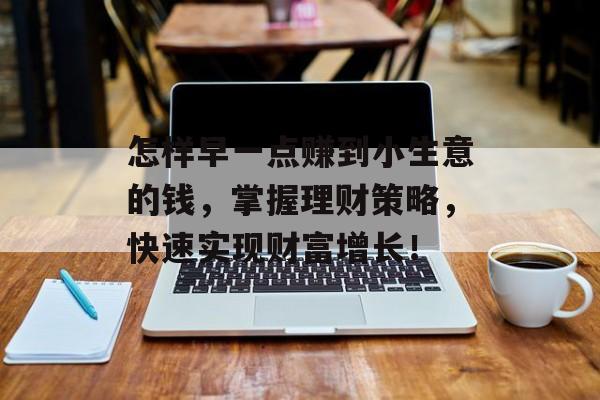 怎样早一点赚到小生意的钱,掌握理财策略,快速实现财富增长! 怎样早一点赚到小生意的钱,掌握理财策略,快速实现财富增长!