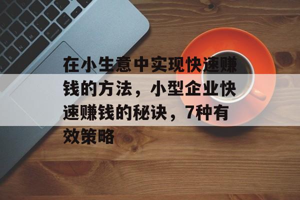 在小生意中实现快速赚钱的方法,小型企业快速赚钱的秘诀,7种有效策略 在小生意中实现快速赚钱的方法,小型企业快速赚钱的秘诀,7种有效策略