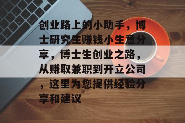 创业路上的小助手,博士研究生赚钱小生意分享,博士生创业之路,从赚取兼职到开立公司,这里为您提供经验分享和建议 创业路上的小助手,博士研究生赚钱小生意分享,博士生创业之路,从赚取兼职到开立公司,这里为您提供经验分享和建议