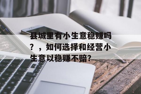 县城里有小生意稳赚吗?,如何选择和经营小生意以稳赚不赔? 县城里有小生意稳赚吗?,如何选择和经营小生意以稳赚不赔?