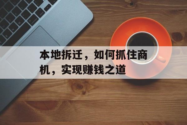 本地拆迁,如何抓住商机,实现赚钱之道 本地拆迁,如何抓住商机,实现赚钱之道