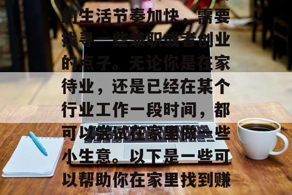 在家做什么小生意赚钱呢？这是一个热门的话题，因为现代社会人们的生活节奏加快，需要找寻一些兼职或者创业的点子。无论你是在家待业，还是已经在某个行业工作一段时间，都可以尝试在家里做一些小生意。以下是一些可以帮助你在家里找到赚钱机会的小项目。，居家赚取零花钱的创意商机