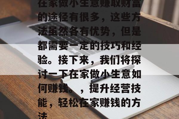 在家做小生意赚取财富的途径有很多,这些方法虽然各有优势,但是都需要一定的技巧和经验。接下来,我们将探讨一下在家做小生意如何赚钱。,提升经营技能,轻松在家赚钱的方法 在家做小生意赚取财富的途径有很多,这些方法虽然各有优势,但是都需要一定的技巧和经验。接下来,我们将探讨一下在家做小生意如何赚钱。,提升经营技能,轻松在家赚钱的方法