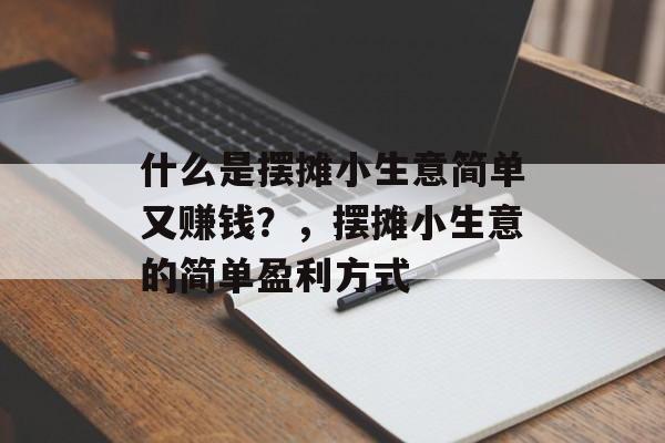 什么是摆摊小生意简单又赚钱?,摆摊小生意的简单盈利方式 什么是摆摊小生意简单又赚钱?,摆摊小生意的简单盈利方式