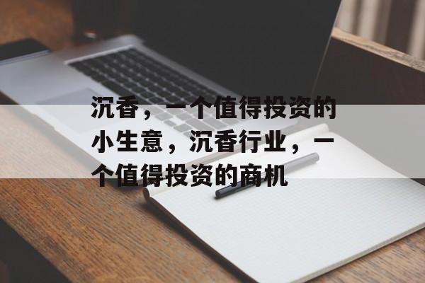 沉香,一个值得投资的小生意,沉香行业,一个值得投资的商机 沉香,一个值得投资的小生意,沉香行业,一个值得投资的商机