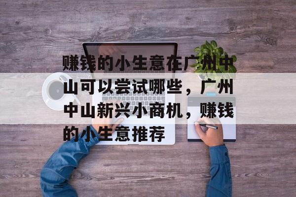 赚钱的小生意在广州中山可以尝试哪些，广州中山新兴小商机，赚钱的小生意推荐