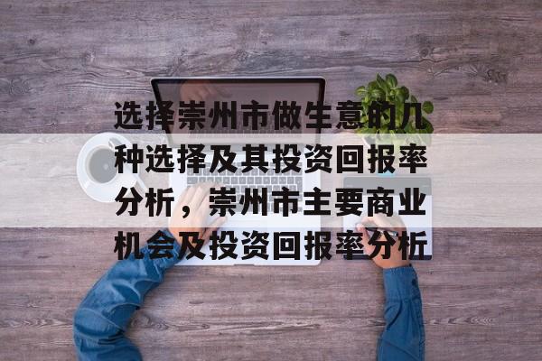 选择崇州市做生意的几种选择及其投资回报率分析,崇州市主要商业机会及投资回报率分析 选择崇州市做生意的几种选择及其投资回报率分析,崇州市主要商业机会及投资回报率分析