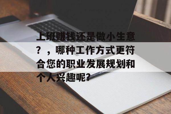 上班赚钱还是做小生意？，哪种工作方式更符合您的职业发展规划和个人兴趣呢?