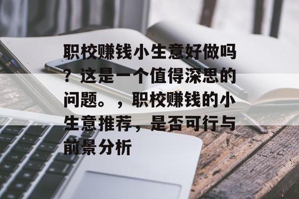 职校赚钱小生意好做吗?这是一个值得深思的问题。,职校赚钱的小生意推荐,是否可行与前景分析 职校赚钱小生意好做吗?这是一个值得深思的问题。,职校赚钱的小生意推荐,是否可行与前景分析