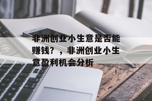 非洲创业小生意是否能赚钱?,非洲创业小生意盈利机会分析 非洲创业小生意是否能赚钱?,非洲创业小生意盈利机会分析