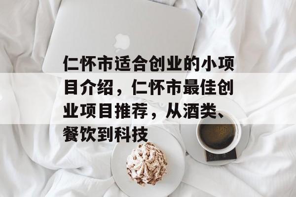 仁怀市适合创业的小项目介绍,仁怀市最佳创业项目推荐,从酒类、餐饮到科技 仁怀市适合创业的小项目介绍,仁怀市最佳创业项目推荐,从酒类、餐饮到科技