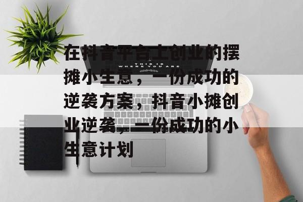 在抖音平台上创业的摆摊小生意,一份成功的逆袭方案,抖音小摊创业逆袭,一份成功的小生意计划 在抖音平台上创业的摆摊小生意,一份成功的逆袭方案,抖音小摊创业逆袭,一份成功的小生意计划
