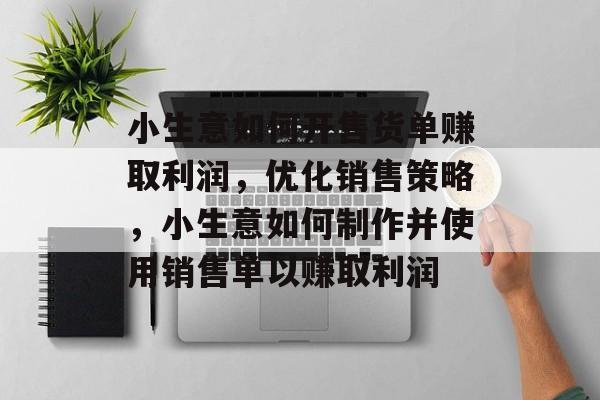 小生意如何开售货单赚取利润,优化销售策略,小生意如何制作并使用销售单以赚取利润 小生意如何开售货单赚取利润,优化销售策略,小生意如何制作并使用销售单以赚取利润